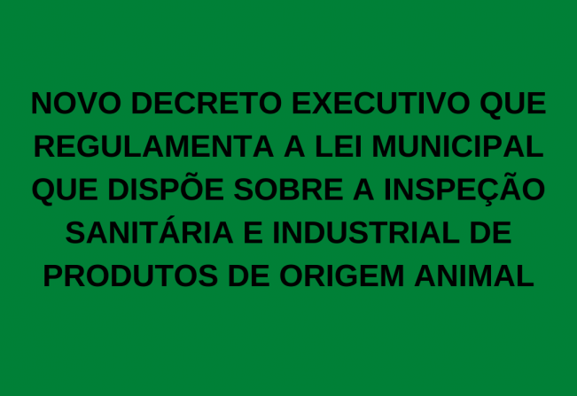 PUBLICADO NOVO DECRETO EXECUTIVO QUE REGULAMENTA A LEI MUNICIPAL QUE DISPÕE SOBRE A INSPEÇÃO SANITÁRIA E INDUSTRIAL DE PRODUTOS DE ORIGEM ANIMAL